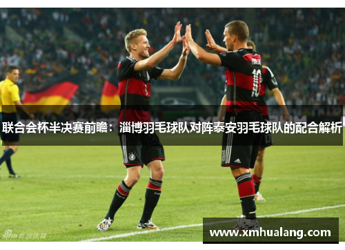 联合会杯半决赛前瞻：淄博羽毛球队对阵泰安羽毛球队的配合解析