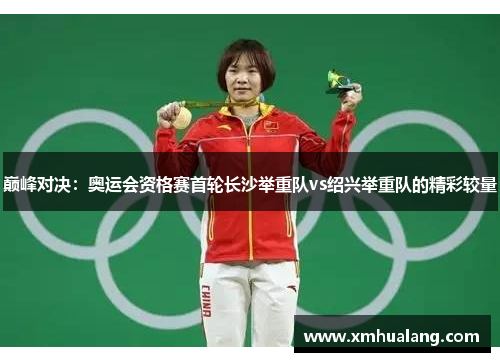 巅峰对决：奥运会资格赛首轮长沙举重队vs绍兴举重队的精彩较量