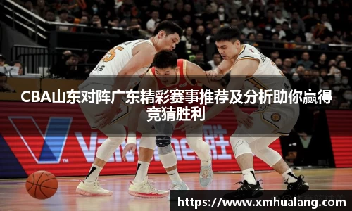 CBA山东对阵广东精彩赛事推荐及分析助你赢得竞猜胜利